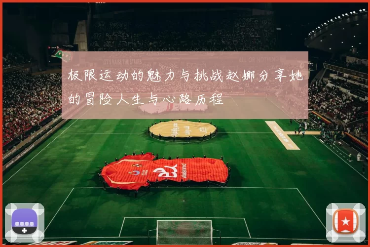 极限运动的魅力与挑战赵娜分享她的冒险人生与心路历程