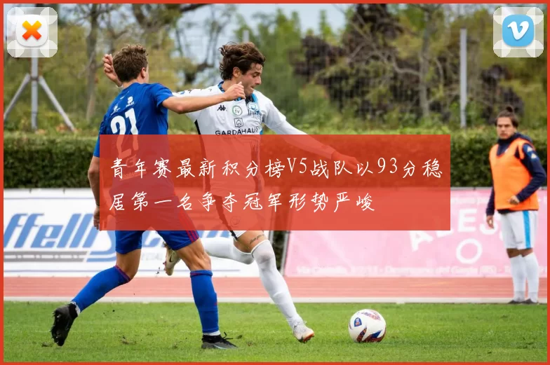 青年赛最新积分榜V5战队以93分稳居第一名争夺冠军形势严峻