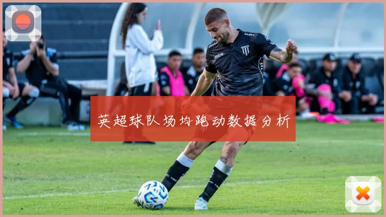 英超球队场均跑动数据分析