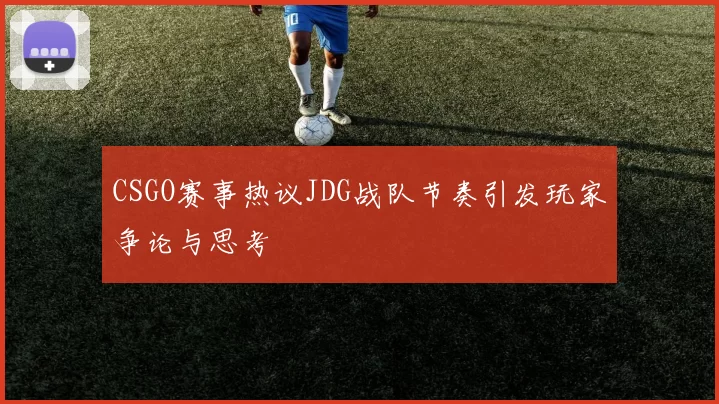 CSGO赛事热议JDG战队节奏引发玩家争论与思考
