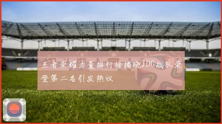 王者荣耀力量排行榜揭晓JDG战队荣登第二名引发热议