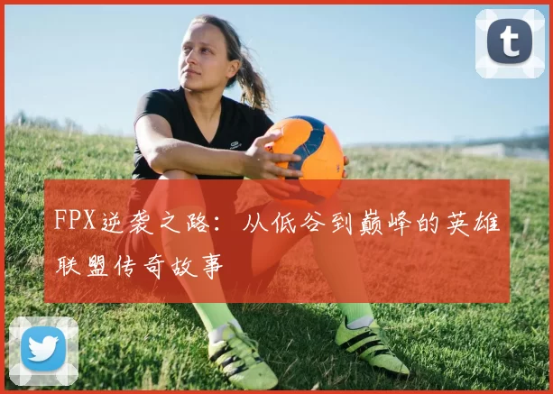 FPX逆袭之路：从低谷到巅峰的英雄联盟传奇故事