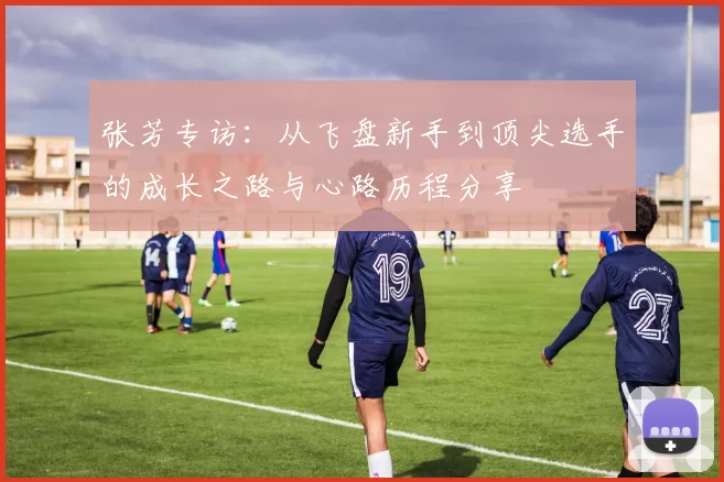 张芳专访：从飞盘新手到顶尖选手的成长之路与心路历程分享