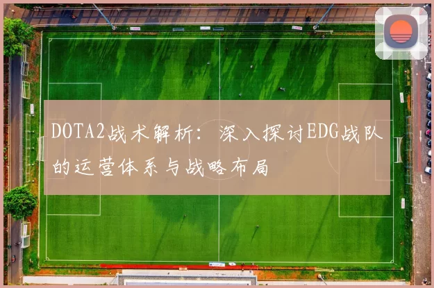 DOTA2战术解析：深入探讨EDG战队的运营体系与战略布局