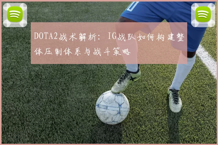 DOTA2战术解析：IG战队如何构建整体压制体系与战斗策略