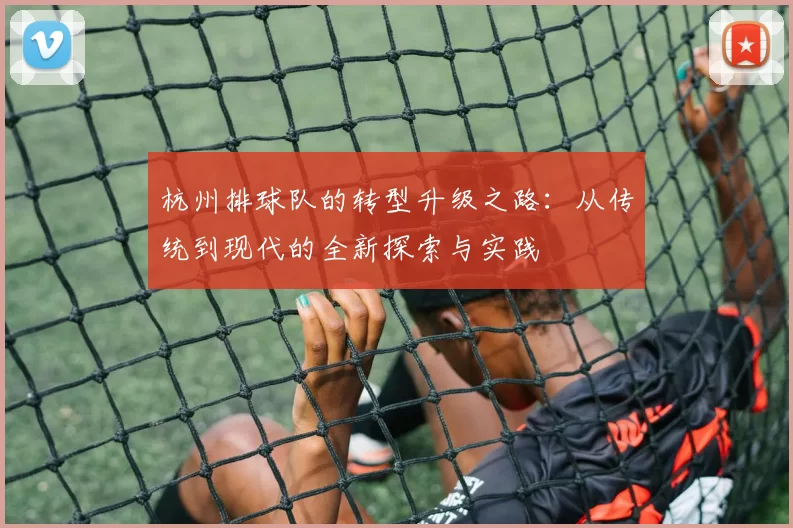 杭州排球队的转型升级之路：从传统到现代的全新探索与实践