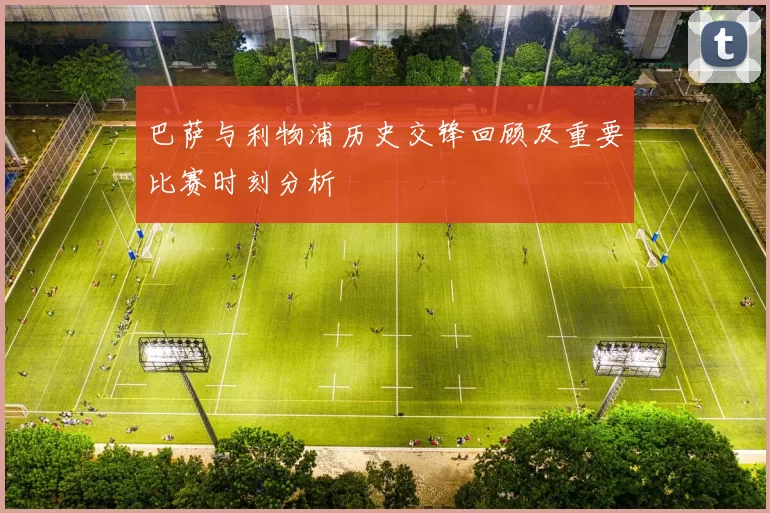 巴萨与利物浦历史交锋回顾及重要比赛时刻分析