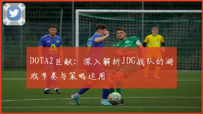 DOTA2巨献：深入解析JDG战队的游戏节奏与策略运用
