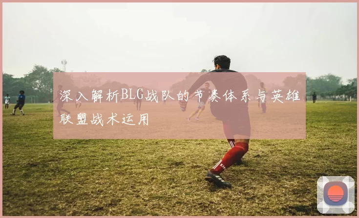 深入解析BLG战队的节奏体系与英雄联盟战术运用