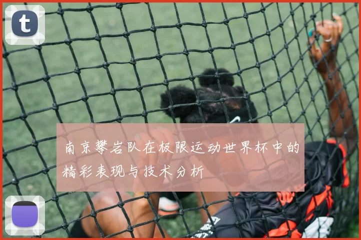 南京攀岩队在极限运动世界杯中的精彩表现与技术分析