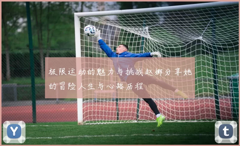 极限运动的魅力与挑战赵娜分享她的冒险人生与心路历程