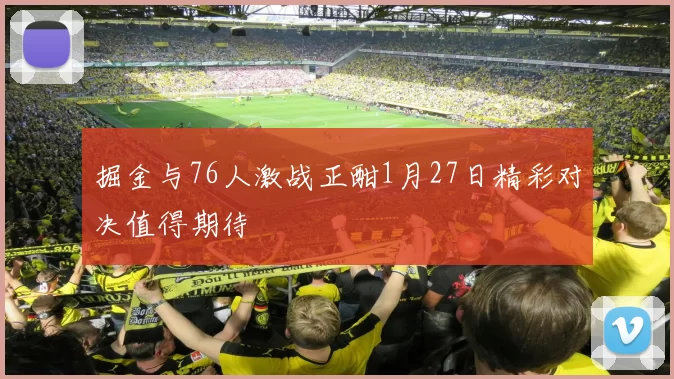 掘金与76人激战正酣1月27日精彩对决值得期待