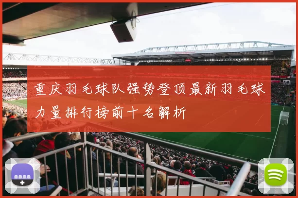 重庆羽毛球队强势登顶最新羽毛球力量排行榜前十名解析