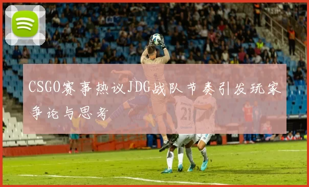 CSGO赛事热议JDG战队节奏引发玩家争论与思考