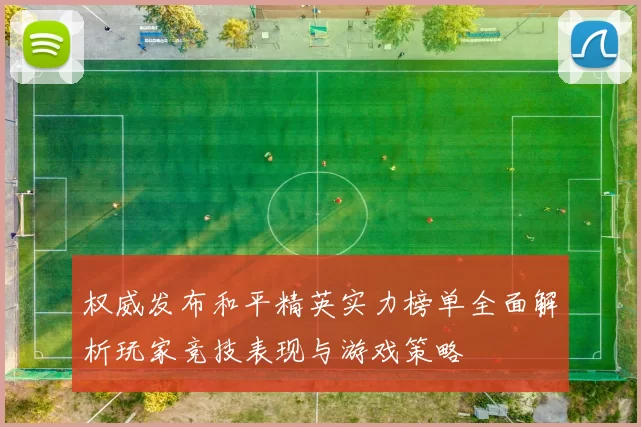 权威发布和平精英实力榜单全面解析玩家竞技表现与游戏策略