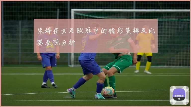 朱婷在女足欧冠中的精彩集锦及比赛表现分析